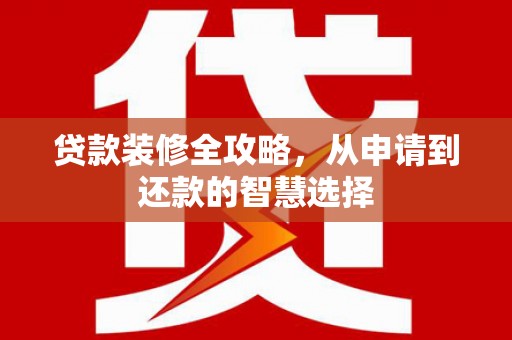 平陆贷款装修全攻略，从申请到还款的智慧选择
