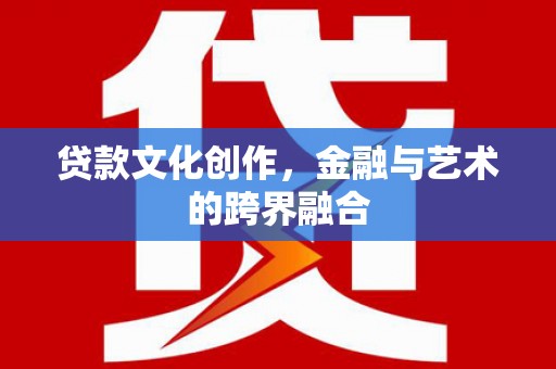 平陆贷款文化创作，金融与艺术的跨界融合