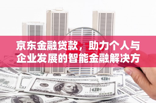 平陆京东金融贷款，助力个人与企业发展的智能金融解决方案