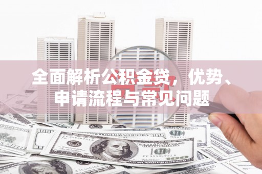 平陆全面解析公积金贷，优势、申请流程与常见问题