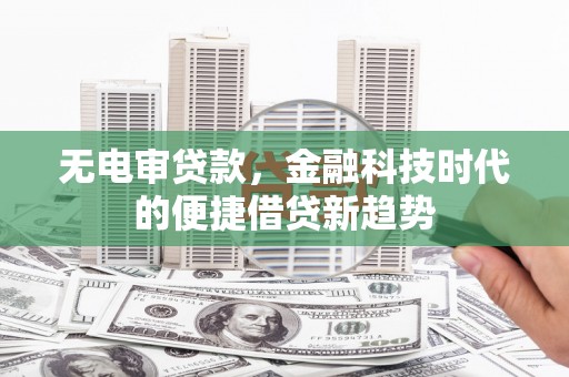 平陆无电审贷款，金融科技时代的便捷借贷新趋势