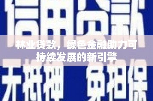 平陆林业贷款，绿色金融助力可持续发展的新引擎
