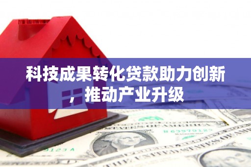 平陆科技成果转化贷款助力创新，推动产业升级