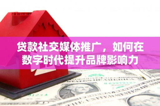 平陆贷款社交媒体推广，如何在数字时代提升品牌影响力