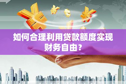 平陆如何合理利用贷款额度实现财务自由？