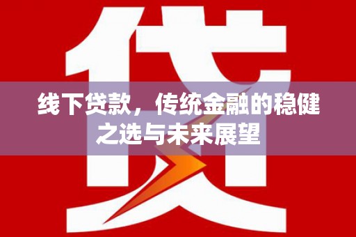 平陆线下贷款，传统金融的稳健之选与未来展望