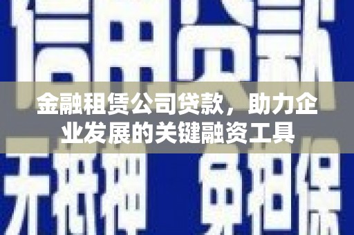 平陆金融租赁公司贷款，助力企业发展的关键融资工具