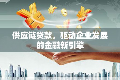 平陆供应链贷款，驱动企业发展的金融新引擎