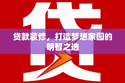 平陆贷款装修，打造梦想家园的明智之选
