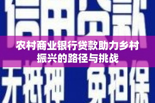 平陆农村商业银行贷款助力乡村振兴的路径与挑战