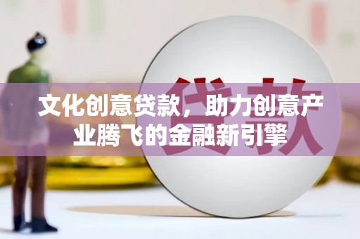 平陆文化创意贷款，助力创意产业腾飞的金融新引擎
