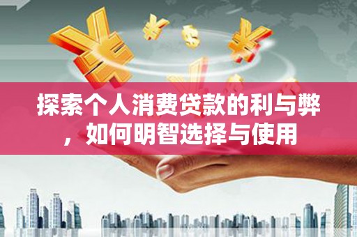 平陆探索个人消费贷款的利与弊，如何明智选择与使用