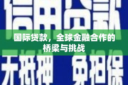 平陆国际贷款，全球金融合作的桥梁与挑战
