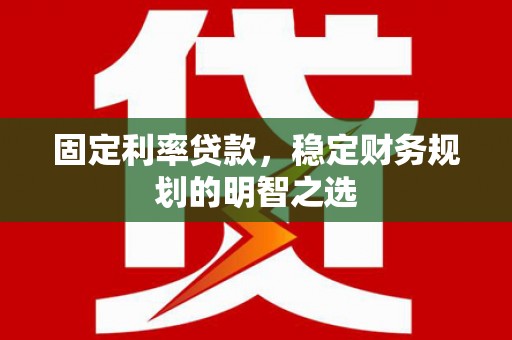 平陆固定利率贷款，稳定财务规划的明智之选