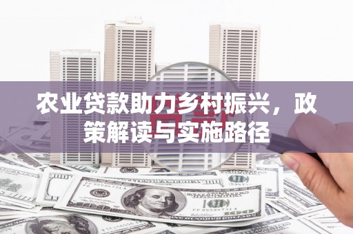 平陆农业贷款助力乡村振兴，政策解读与实施路径