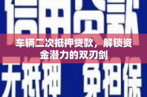 平陆车辆二次抵押贷款，解锁资金潜力的双刃剑
