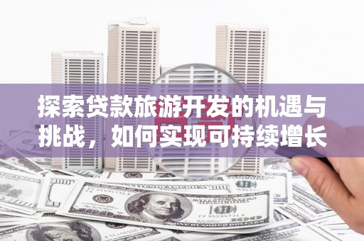 平陆探索贷款旅游开发的机遇与挑战，如何实现可持续增长