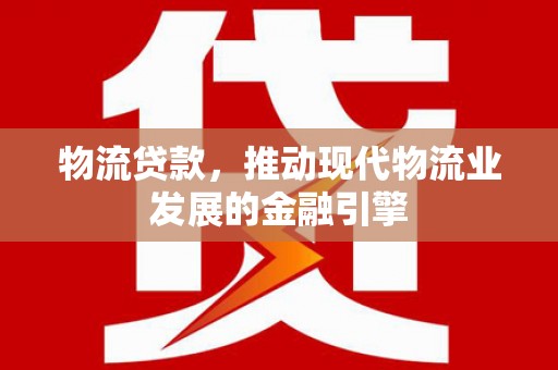 平陆物流贷款，推动现代物流业发展的金融引擎