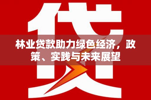 平陆林业贷款助力绿色经济，政策、实践与未来展望