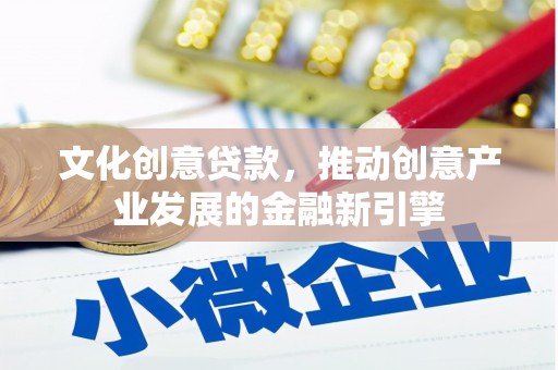 平陆文化创意贷款，推动创意产业发展的金融新引擎
