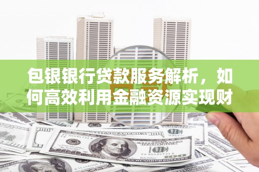 平陆包银银行贷款服务解析，如何高效利用金融资源实现财富增长