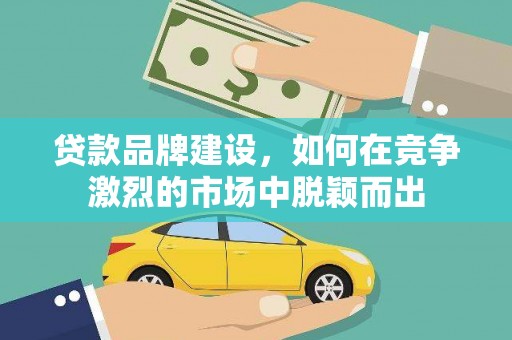 平陆贷款品牌建设，如何在竞争激烈的市场中脱颖而出