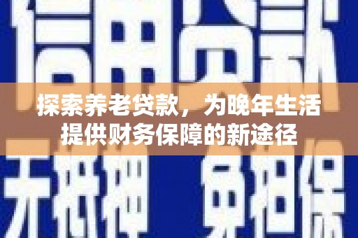 平陆探索养老贷款，为晚年生活提供财务保障的新途径