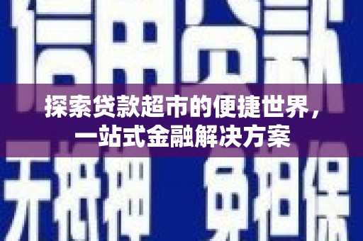 平陆探索贷款超市的便捷世界，一站式金融解决方案