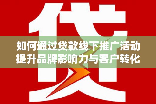 平陆如何通过贷款线下推广活动提升品牌影响力与客户转化率