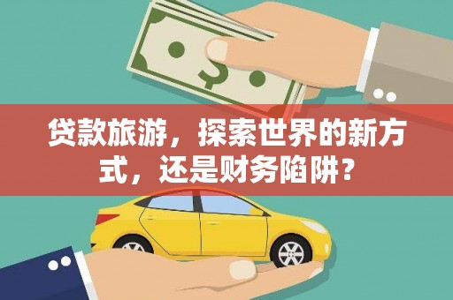 平陆贷款旅游，探索世界的新方式，还是财务陷阱？