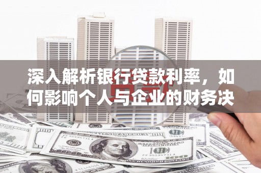 平陆深入解析银行贷款利率，如何影响个人与企业的财务决策
