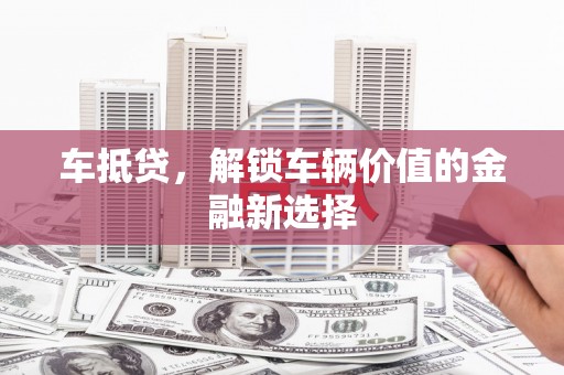 平陆车抵贷，解锁车辆价值的金融新选择