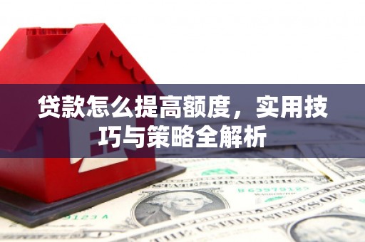 平陆贷款怎么提高额度，实用技巧与策略全解析