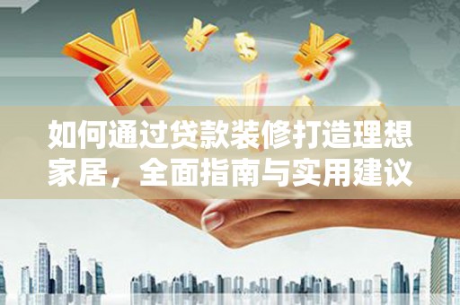 平陆如何通过贷款装修打造理想家居，全面指南与实用建议
