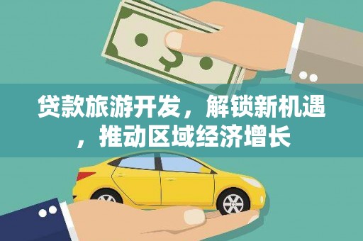 平陆贷款旅游开发，解锁新机遇，推动区域经济增长