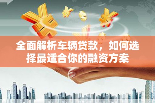 平陆全面解析车辆贷款，如何选择最适合你的融资方案