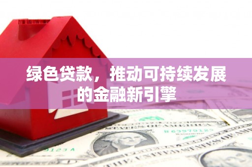 平陆绿色贷款，推动可持续发展的金融新引擎