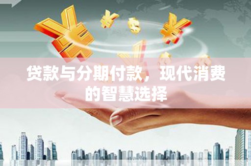 平陆贷款与分期付款，现代消费的智慧选择