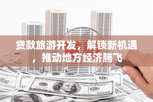 平陆贷款旅游开发，解锁新机遇，推动地方经济腾飞