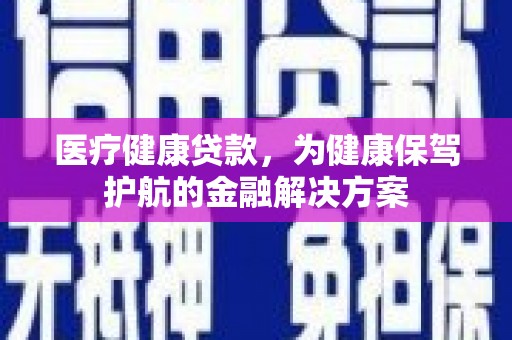 平陆医疗健康贷款，为健康保驾护航的金融解决方案