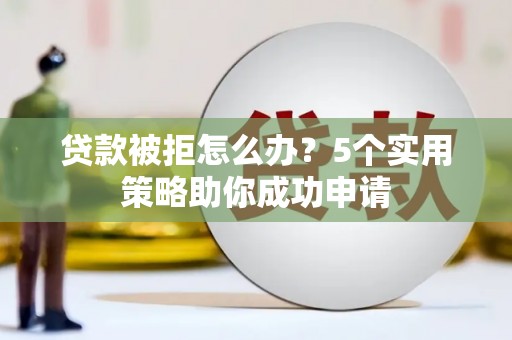 平陆贷款被拒怎么办？5个实用策略助你成功申请