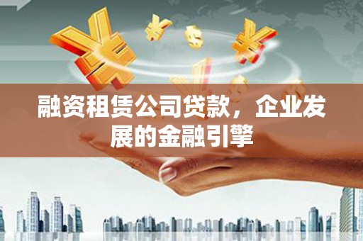 平陆融资租赁公司贷款，企业发展的金融引擎