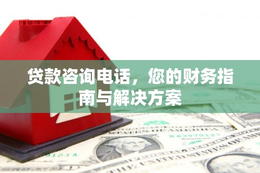 平陆贷款咨询电话，您的财务指南与解决方案