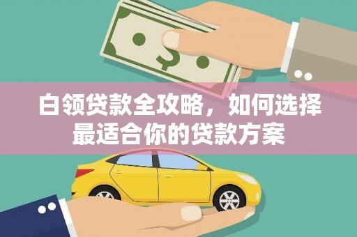 平陆白领贷款全攻略，如何选择最适合你的贷款方案