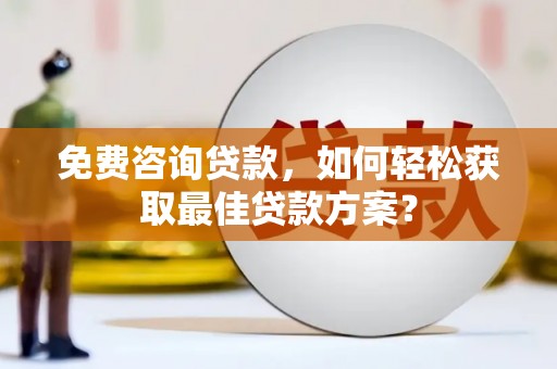 平陆免费咨询贷款，如何轻松获取最佳贷款方案？